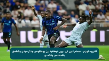 ثنائية تورام.. صدام ناري في ديربي إيطاليا بين يوفنتوس وإنتر ميلان يشتعل بالحماس والتحدي